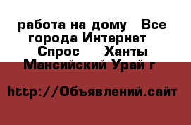 работа на дому - Все города Интернет » Спрос   . Ханты-Мансийский,Урай г.